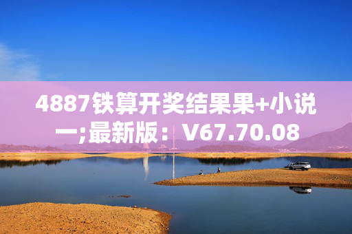 4887铁算开奖结果果+小说一;最新版：V67.70.08