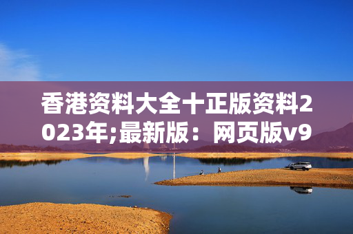 香港资料大全十正版资料2023年;最新版：网页版v932.437