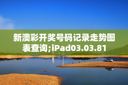 新澳彩开奖号码记录走势图表查询;iPad03.03.81