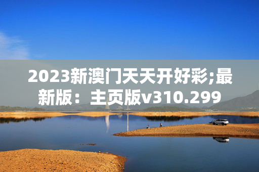 2023新澳门天天开好彩;最新版：主页版v310.299