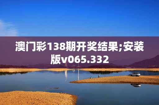 澳门彩138期开奖结果;安装版v065.332