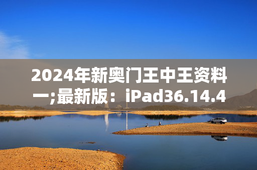 2024年新奥门王中王资料一;最新版：iPad36.14.40