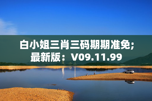 白小姐三肖三码期期准免;最新版：V09.11.99