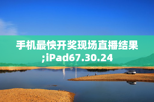 手机最怏开奖现场直播结果;iPad67.30.24