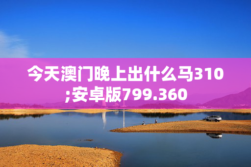 今天澳门晚上出什么马310;安卓版799.360