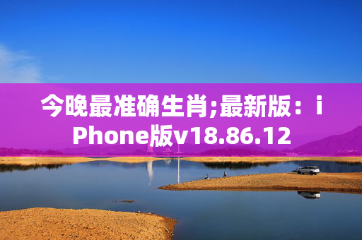 今晚最准确生肖;最新版：iPhone版v18.86.12