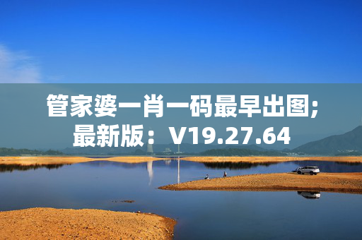 管家婆一肖一码最早出图;最新版：V19.27.64