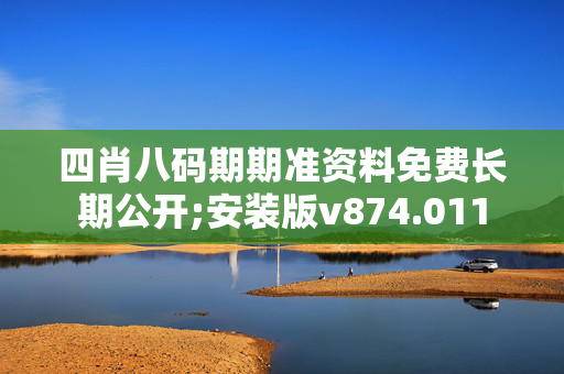 四肖八码期期准资料免费长期公开;安装版v874.011