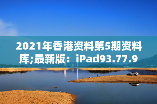 2021年香港资料第5期资料库;最新版：iPad93.77.95