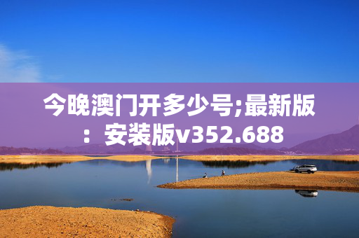 今晚澳门开多少号;最新版：安装版v352.688