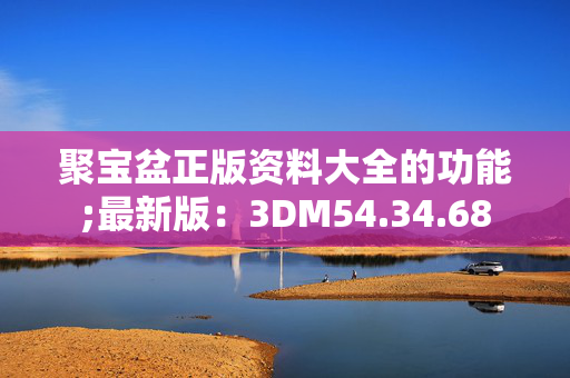 聚宝盆正版资料大全的功能;最新版：3DM54.34.68