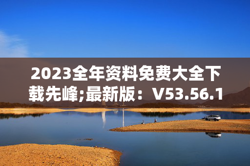 2023全年资料免费大全下载先峰;最新版：V53.56.14