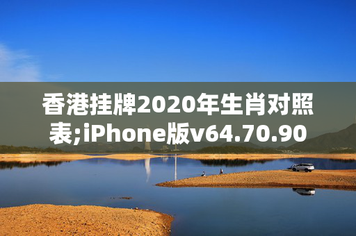 香港挂牌2020年生肖对照表;iPhone版v64.70.90