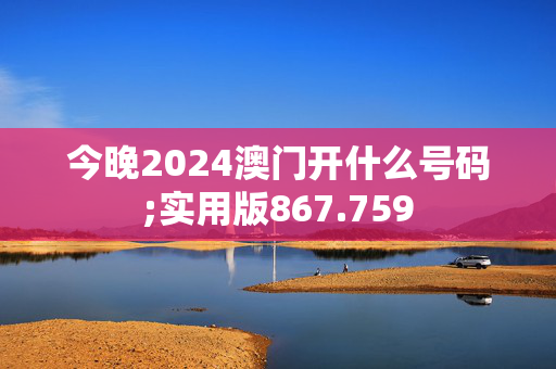 今晚2024澳门开什么号码;实用版867.759