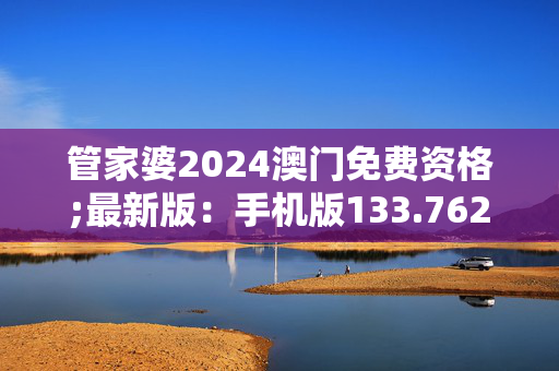 管家婆2024澳门免费资格;最新版：手机版133.762