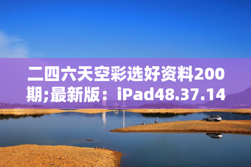 二四六天空彩选好资料200期;最新版：iPad48.37.14