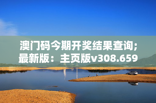 澳门码今期开奖结果查询;最新版：主页版v308.659