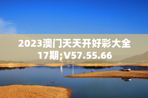 2023澳门天天开好彩大全17期;V57.55.66