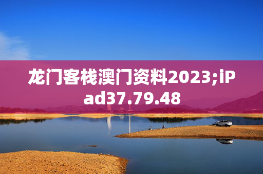 龙门客栈澳门资料2023;iPad37.79.48