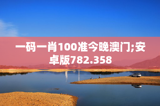 一码一肖100准今晚澳门;安卓版782.358