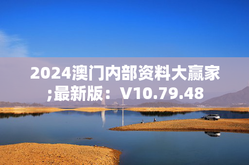 2024澳门内部资料大赢家;最新版：V10.79.48