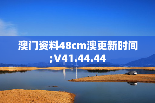 澳门资料48cm澳更新时间;V41.44.44