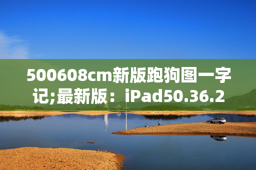 500608cm新版跑狗图一字记;最新版：iPad50.36.24