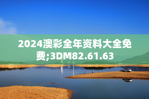 2024澳彩全年资料大全免费;3DM82.61.63