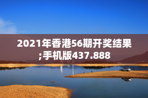 2021年香港56期开奖结果;手机版437.888