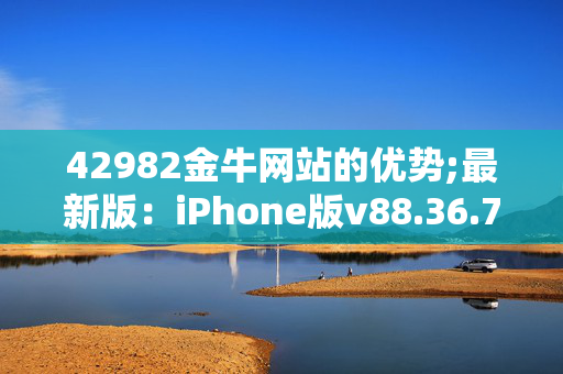 42982金牛网站的优势;最新版：iPhone版v88.36.74