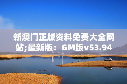 新澳门正版资料免费大全网站;最新版：GM版v53.94.69