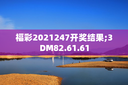 福彩2021247开奖结果;3DM82.61.61