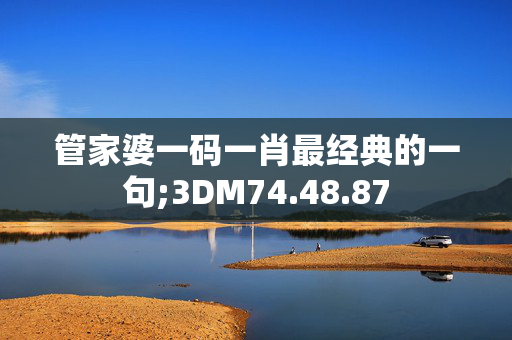 管家婆一码一肖最经典的一句;3DM74.48.87