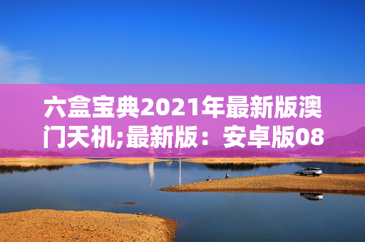 六盒宝典2021年最新版澳门天机;最新版：安卓版087.135