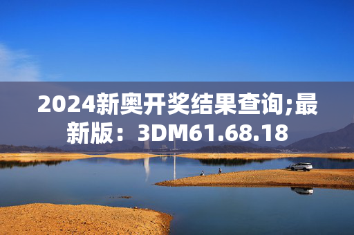 2024新奥开奖结果查询;最新版：3DM61.68.18