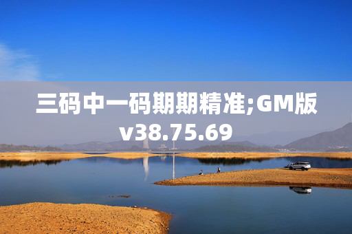 三码中一码期期精准;GM版v38.75.69