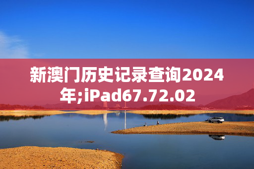 新澳门历史记录查询2024年;iPad67.72.02