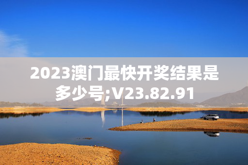 2023澳门最快开奖结果是多少号;V23.82.91