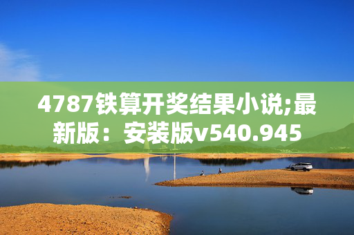 4787铁算开奖结果小说;最新版：安装版v540.945