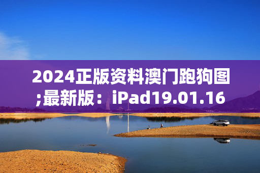 2024正版资料澳门跑狗图;最新版：iPad19.01.16