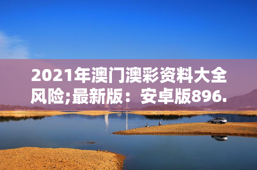 2021年澳门澳彩资料大全风险;最新版：安卓版896.175