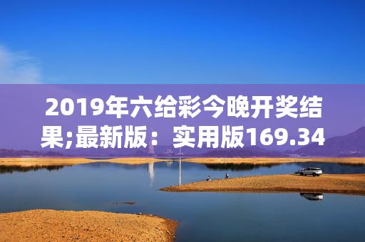 2019年六给彩今晚开奖结果;最新版：实用版169.347