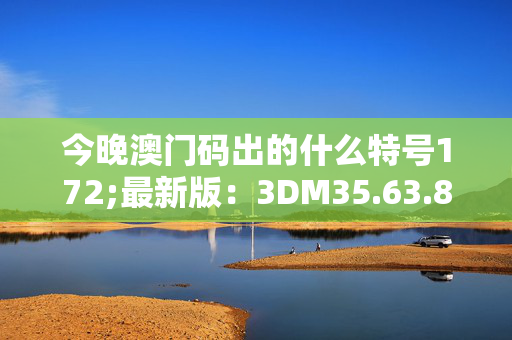 今晚澳门码出的什么特号172;最新版：3DM35.63.80