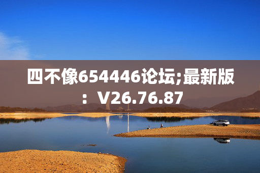 四不像654446论坛;最新版：V26.76.87