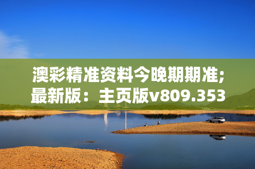 澳彩精准资料今晚期期准;最新版：主页版v809.353