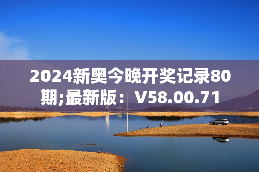 2024新奥今晚开奖记录80期;最新版：V58.00.71