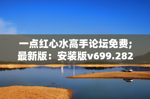 一点红心水高手论坛免费;最新版：安装版v699.282