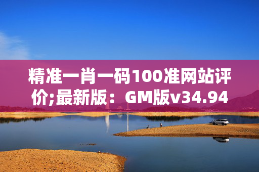 精准一肖一码100准网站评价;最新版：GM版v34.94.37