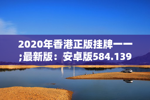 2020年香港正版挂牌一一;最新版：安卓版584.139