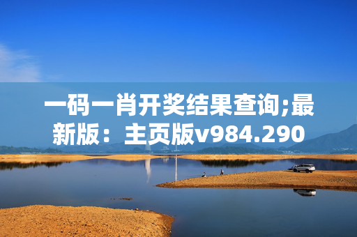 一码一肖开奖结果查询;最新版：主页版v984.290